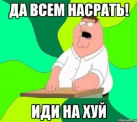 ДА ВСЕМ НАСРАТЬ! ИДИ НА ХУЙ