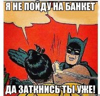 Я не пойду на банкет Да заткнись ты уже!