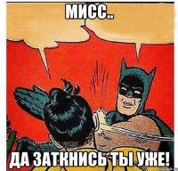 Мисс.. Да заткнись ты уже!