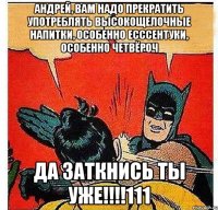 Андрей, вам надо прекратить употреблять высокощелочные напитки, особенно Есссентуки, особенно четвёроч ДА ЗАТКНИСЬ ТЫ УЖЕ!!!!111