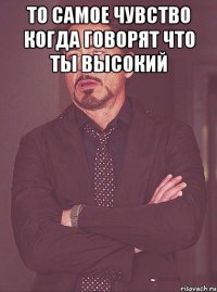 То самое чувство когда говорят что ты высокий 