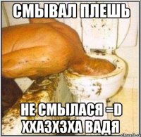 Смывал плешь Не смылася =D Ххазхзха Вадя