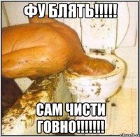 фу блять!!!!! сам чисти говно!!!!!!!