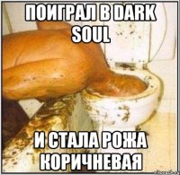 поиграл в dark soul и стала рожа коричневая