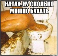 Натах, ну сколько можно бухать 