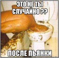 это не ты случайно ?? после пьянки