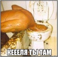  кеееля ты там