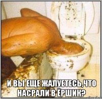  и вы еще жалуетесь,что насрали в ёршик?