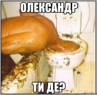 Олександр Ти де?