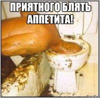 приятного блять аппетита! 