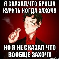 я сказал,что брошу курить когда захочу но я не сказал что вообще захочу