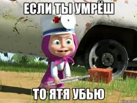 если ты умрёш то ятя убью