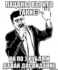 пацаны вы кто такие? на по 2 рубля,и давай досвидание