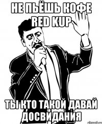 не пьёшь кофе Red Kup ТЫ КТО ТАКОЙ ДАВАЙ ДОСВИДАНИЯ