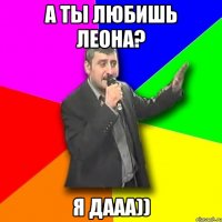 а ты любишь Леона? я дааа))