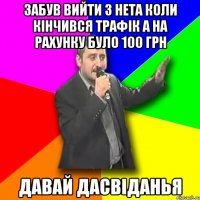 забув вийти з нета коли кінчився трафік а на рахунку було 100 грн давай дасвіданья