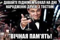 давайте піднімем бокал на дні народженні друга ,з тостом: "ВІЧНАЯ ПАМ'ЯТЬ!