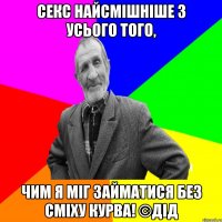 Секс найсмішніше з усього того, чим я міг займатися без сміху КУРВА! ©ДІД