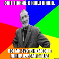 Світ тісний: в кінці кінців, всі ми зустрінемося в ліжку.КУРВА!!! ©ДІД