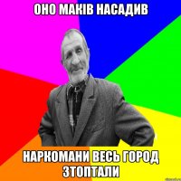 оно маків насадив наркомани весь город зтоптали