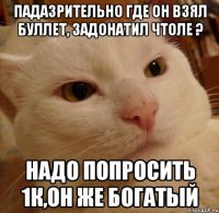 Падазрительно где он взял буллет, задонатил чтоле ? Надо попросить 1к,он же богатый