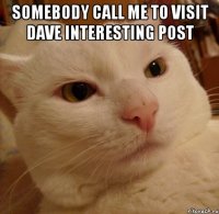 Somebody call me to visit Dave interesting post 