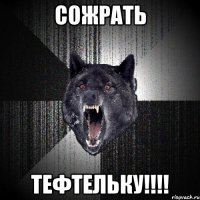 СОЖРАТЬ ТЕФТЕЛЬКУ!!!!