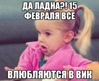 ДА ЛАДНА?! 15 ФЕВРАЛЯ ВСЕ ВЛЮБЛЯЮТСЯ В ВИК