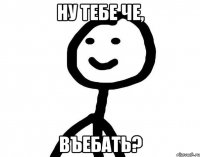 Ну тебе че, въебать?