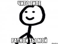 Чито типе ратной ты мой