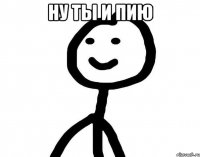 Ну ты и пию 