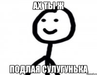 Ах ты ж подлая сулугунька