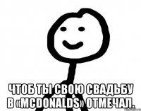  Чтоб ты свою свадьбу в «McDonalds» отмечал.