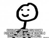  Когда аист принёс тебя твоим родителям, они долго смеялись и хотели сначала взять аиста.