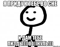 Я приду к тебе во сне и дам тебе пизды)))00))нуль)))