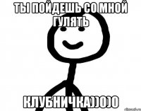 Ты пойдешь со мной гулять Клубничка))0)0