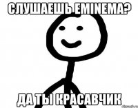 Слушаешь Eminema? Да ты красавчик