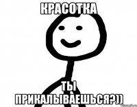 красотка ты прикалываешься?))