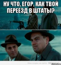 Ну что, Егор, как твой переезд в штаты? 