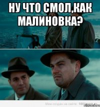 Ну что смол,как малиновка? 