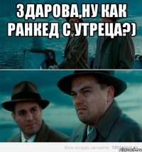 здарова,ну как ранкед с утреца?) 