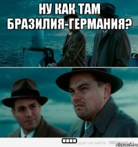 Ну как там бразилия-германия? ....