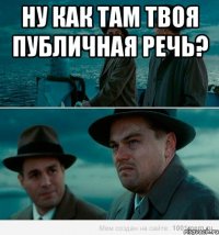 Ну как там твоя публичная речь? 