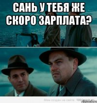 Сань у тебя же скоро зарплата? 