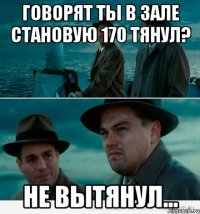 Говорят ты в зале становую 170 тянул? Не вытянул...