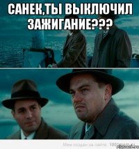 Санек,ты выключил зажигание??? 