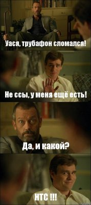 Уася, трубафон сломался! Не ссы, у меня ещё есть! Да, и какой? НТС !!!