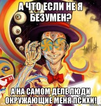 А что если не я безумен? А на самом деле люди окружающие меня психи!