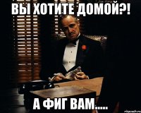 Вы хотите домой?! А фиг вам.....