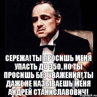 Сережа! Ты просишь меня упасть до 350, но ты просишь без уважения! Ты даже не называешь меня Андрей Станиславович!